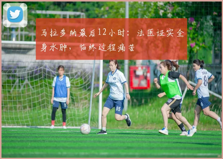 马拉多纳最后12小时：法医证实全身水肿，临终过程痛苦
