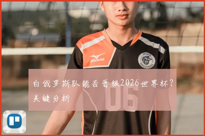 白俄罗斯队能否晋级2026世界杯?关键分析