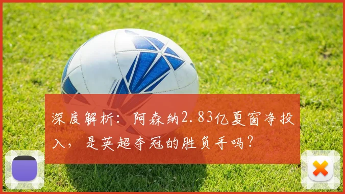 深度解析：阿森纳2.83亿夏窗净投入，是英超夺冠的胜负手吗？