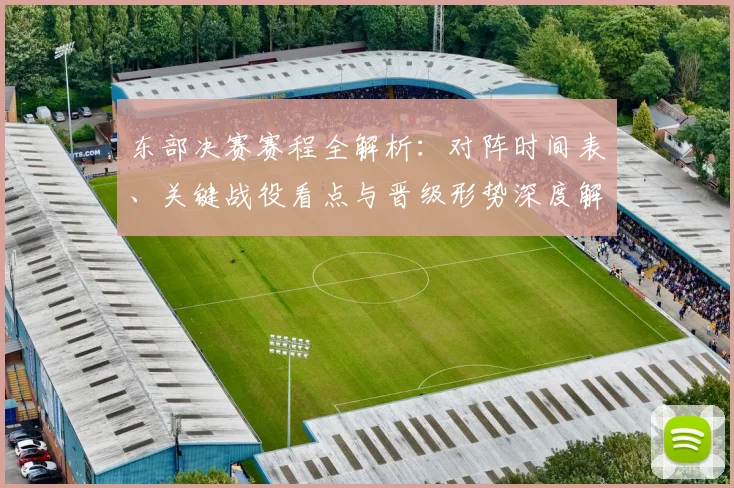 东部决赛赛程全解析：对阵时间表、关键战役看点与晋级形势深度解读