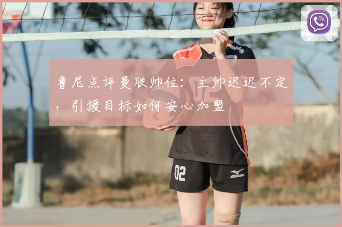 鲁尼点评曼联帅位:主帅迟迟不定,引援目标如何安心加盟